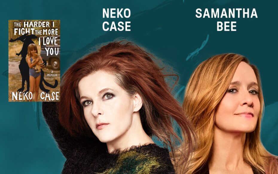 Headshots of Neko Case and Samantha Bee in front of a dark teal background. Text above each photo with their names, beside the cover of Neko Case's memoir "The Harder I Fight The More I Love You".