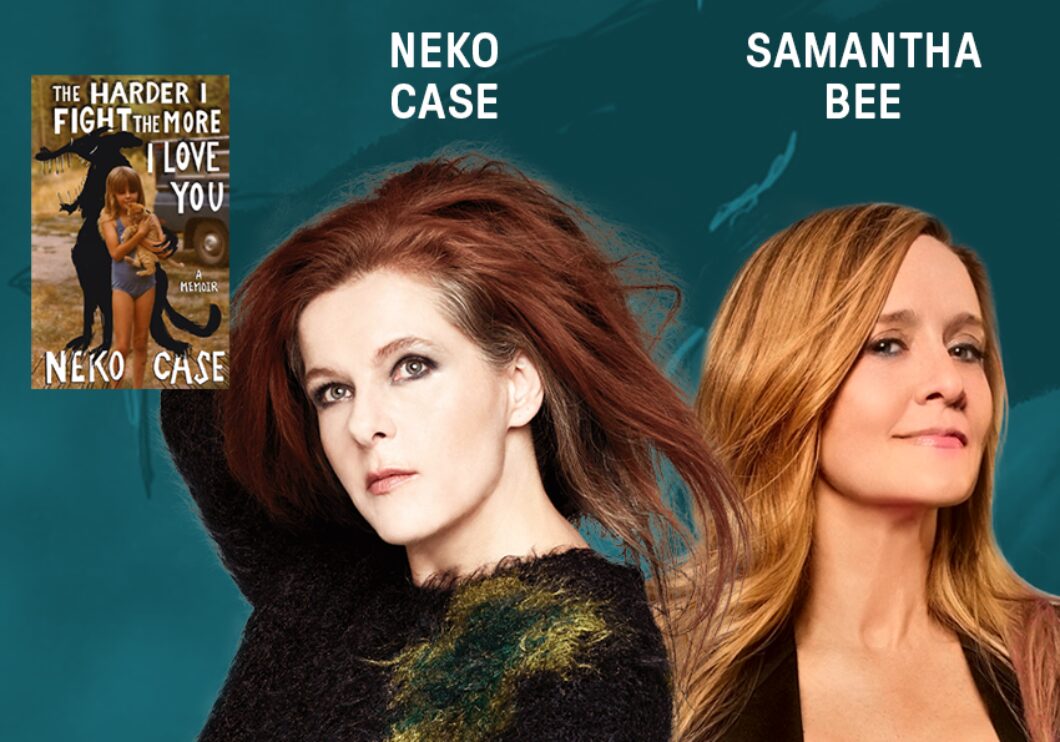 Headshots of Neko Case and Samantha Bee in front of a dark teal background. Text above each photo with their names, beside the cover of Neko Case's memoir "The Harder I Fight The More I Love You".