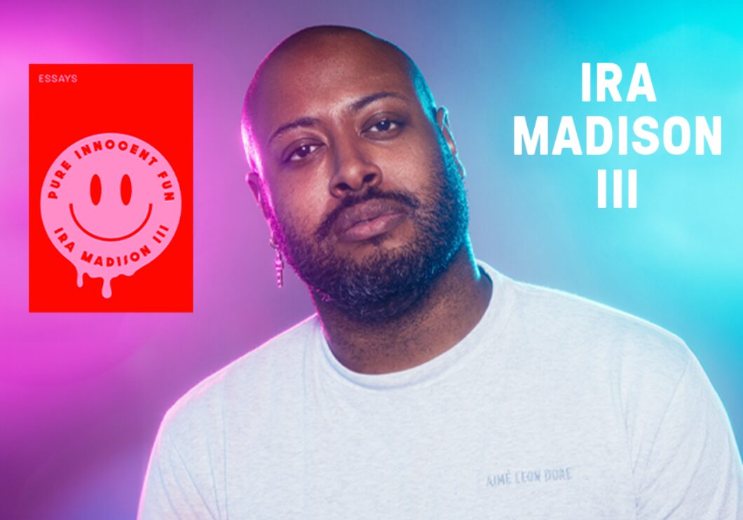 Text: Ira Madison III. Image: a headshot of Ira Madison, III, beside the cover of his book Pure Innocent Fun. Ira is a Black man with short dark hair, beard, and mustache, wearing a white t-shirt and a dangling earring and illuminated by pink and blue lights.