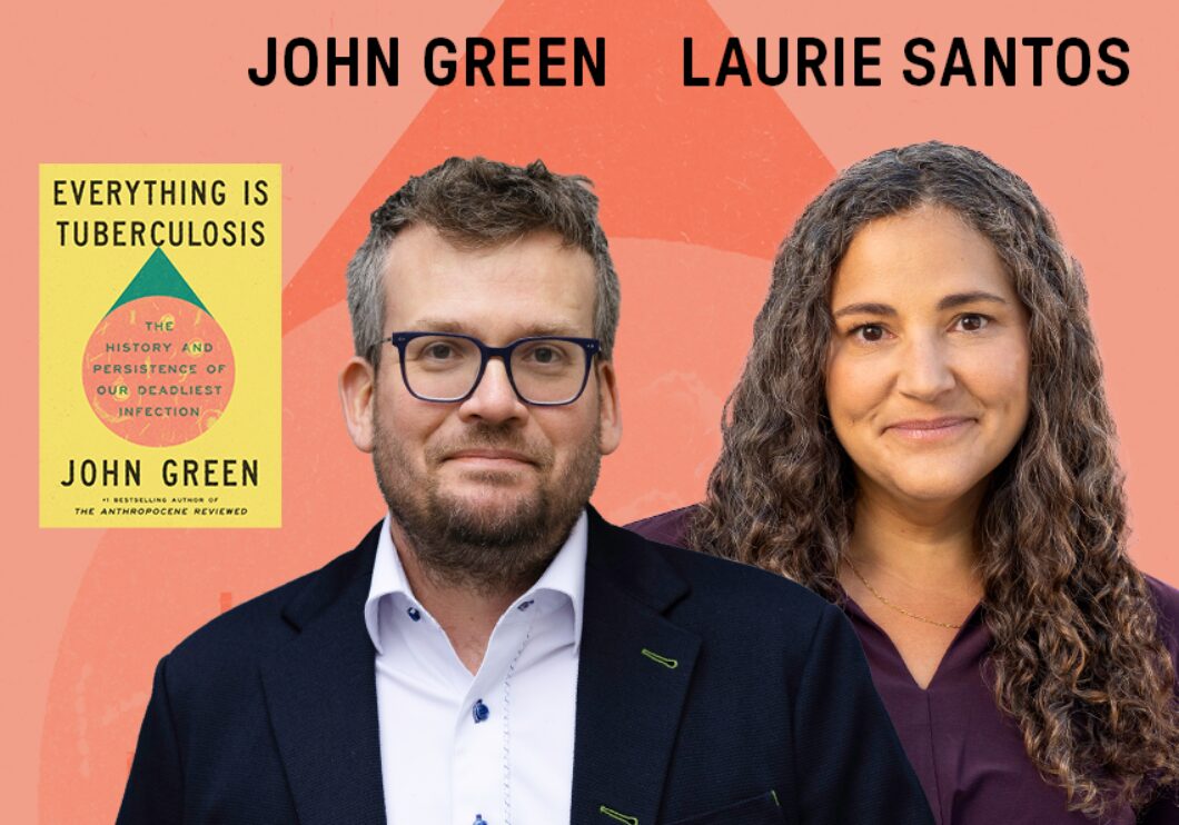 Against a light orange background: headshots of the author John Green and the lecturer Dr. Laurie Santos, beside the cover of Green's book "Everything Is Tuberculosis." The artists' names appear in black text above their headshots.